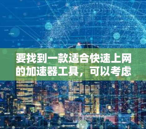 要找到一款适合快速上网的加速器工具,可以考虑以下几种工具,它们各有特点,能够满足不同的需求 要找到一款适合快速上网的加速器工具,可以考虑以下几种工具,它们各有特点,能够满足不同的需求