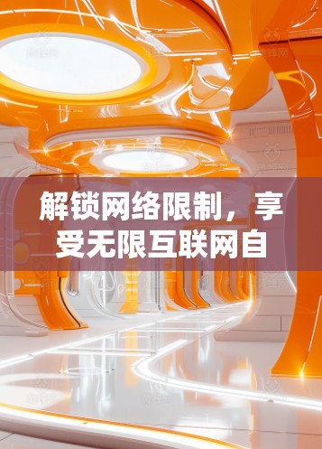 解锁网络限制,享受无限互联网自由 解锁网络限制,享受无限互联网自由