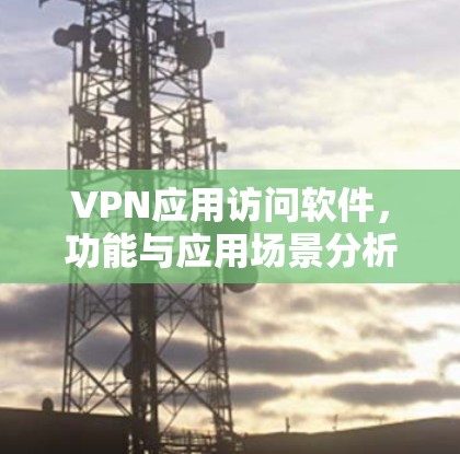 VPN应用访问软件,功能与应用场景分析 VPN应用访问软件,功能与应用场景分析
