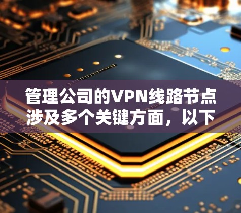 管理公司的VPN线路节点涉及多个关键方面,以下是对每个方面的详细分析和建议 管理公司的VPN线路节点涉及多个关键方面,以下是对每个方面的详细分析和建议