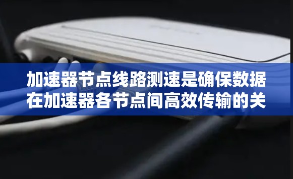 加速器节点线路测速是确保数据在加速器各节点间高效传输的关键步骤,涉及结构分析、测量方法选择、实施步骤和优化措施。以下是对这一过程的详细总结 加速器节点线路测速是确保数据在加速器各节点间高效传输的关键步骤,涉及结构分析、测量方法选择、实施步骤和优化措施。以下是对这一过程的详细总结