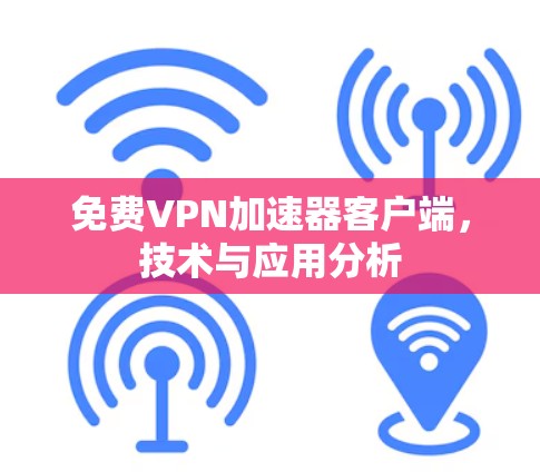 免费VPN加速器客户端,技术与应用分析 免费VPN加速器客户端,技术与应用分析