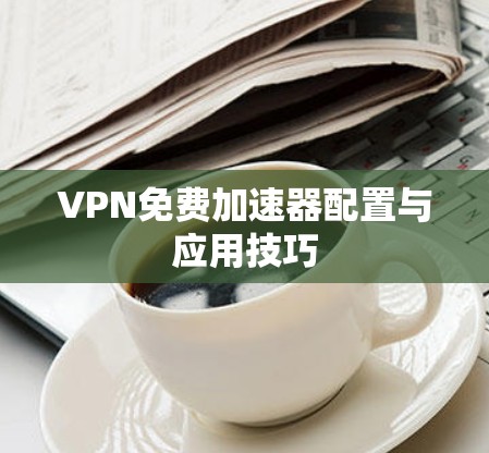 VPN免费加速器配置与应用技巧 VPN免费加速器配置与应用技巧