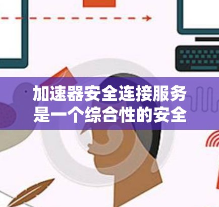 加速器安全连接服务是一个综合性的安全解决方案,旨在确保加速器在数据传输和计算过程中的安全性。以下是对这一服务的详细分析和总结 加速器安全连接服务是一个综合性的安全解决方案,旨在确保加速器在数据传输和计算过程中的安全性。以下是对这一服务的详细分析和总结
