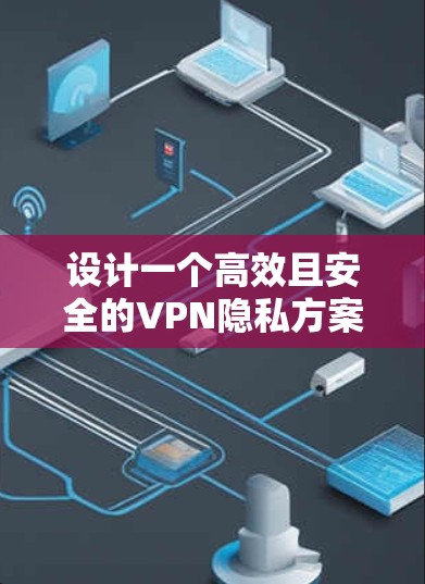 设计一个高效且安全的VPN隐私方案需要综合考虑多个方面,以下是详细的步骤和建议 设计一个高效且安全的VPN隐私方案需要综合考虑多个方面,以下是详细的步骤和建议