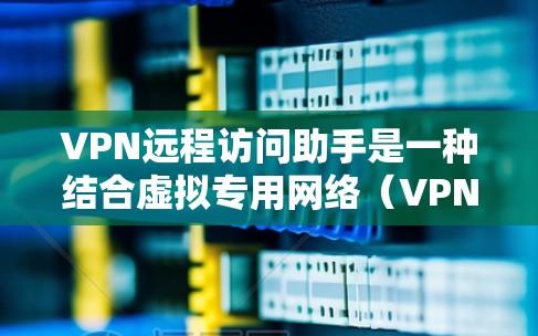 VPN远程访问助手是一种结合虚拟专用网络（VPN）和远程访问功能的工具，旨在为用户提供安全、可靠的远程连接解决方案。以下是对该工具的详细分析和总结