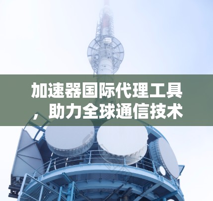 加速器国际代理工具,助力全球通信技术进步 加速器国际代理工具,助力全球通信技术进步