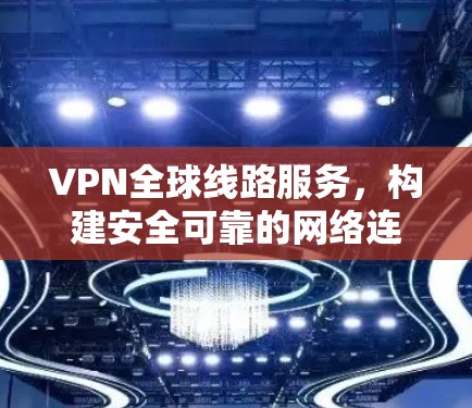 VPN全球线路服务，构建安全可靠的网络连接新方案