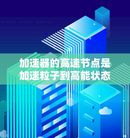 加速器的高速节点是加速粒子到高能状态的关键部件,用于支持高能物理研究。以下是对加速器高速节点的详细分析 加速器的高速节点是加速粒子到高能状态的关键部件,用于支持高能物理研究。以下是对加速器高速节点的详细分析