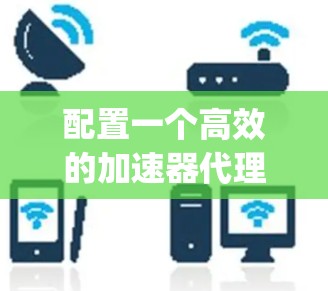 配置一个高效的加速器代理需要一步步进行,确保每一步都正确。以下是一个详细的步骤指南,帮助你成功配置Nginx作为应用服务器的代理 配置一个高效的加速器代理需要一步步进行,确保每一步都正确。以下是一个详细的步骤指南,帮助你成功配置Nginx作为应用服务器的代理