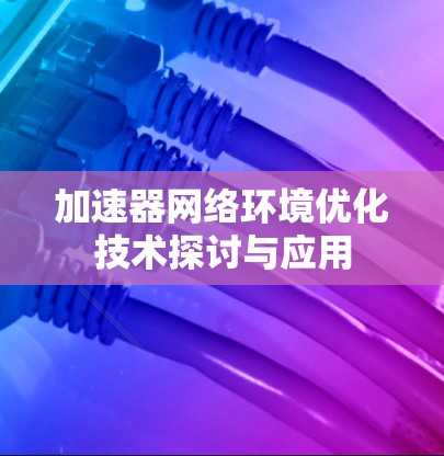 加速器网络环境优化技术探讨与应用 加速器网络环境优化技术探讨与应用