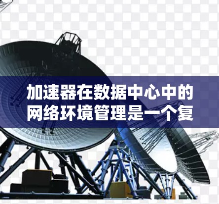 加速器在数据中心中的网络环境管理是一个复杂而多层次的任务,涉及多个关键领域。以下是对加速器网络环境管理的详细分析 加速器在数据中心中的网络环境管理是一个复杂而多层次的任务,涉及多个关键领域。以下是对加速器网络环境管理的详细分析