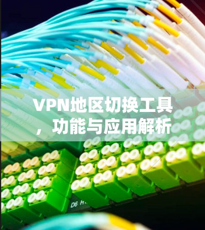 VPN地区切换工具,功能与应用解析 VPN地区切换工具,功能与应用解析