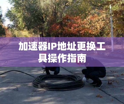 加速器IP地址更换工具操作指南 加速器IP地址更换工具操作指南