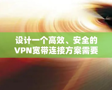 设计一个高效、安全的VPN宽带连接方案需要综合考虑多个方面,确保用户能够安全、稳定地访问内部网络,同时优化性能和用户体验。以下是详细的方案 设计一个高效、安全的VPN宽带连接方案需要综合考虑多个方面,确保用户能够安全、稳定地访问内部网络,同时优化性能和用户体验。以下是详细的方案