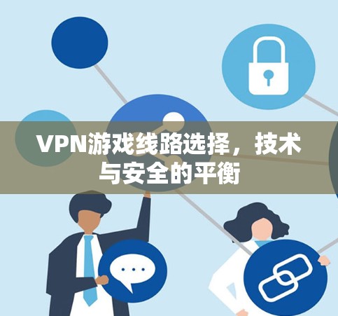 VPN游戏线路选择,技术与安全的平衡 VPN游戏线路选择,技术与安全的平衡