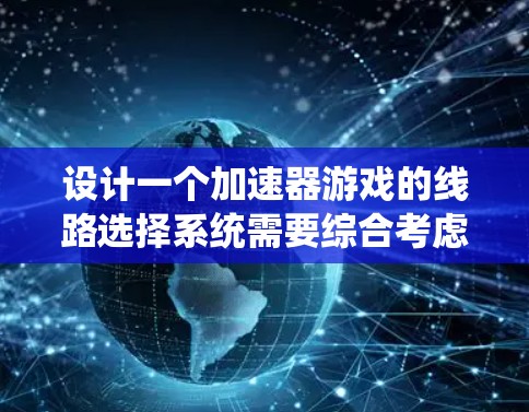 设计一个加速器游戏的线路选择系统需要综合考虑多个因素,以确保系统既能满足不同玩家的需求,又能保持游戏的连贯性和吸引力。以下是一个结构化的解决方案 设计一个加速器游戏的线路选择系统需要综合考虑多个因素,以确保系统既能满足不同玩家的需求,又能保持游戏的连贯性和吸引力。以下是一个结构化的解决方案