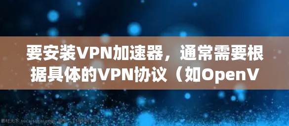 要安装VPN加速器,通常需要根据具体的VPN协议(如OpenVPN、IPSec等)和目标平台(如Windows、Linux、iOS等)进行配置。以下是一个通用的VPN加速器安装步骤示例 要安装VPN加速器,通常需要根据具体的VPN协议(如OpenVPN、IPSec等)和目标平台(如Windows、Linux、iOS等)进行配置。以下是一个通用的VPN加速器安装步骤示例