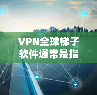 VPN全球梯子软件通常是指一款能够连接多个国家和地区的VPN服务，用户可以通过这款软件访问不同的服务器，实现跨国网络连接。全球梯子软件通常用于隐私保护、网络分流、绕过网络限制等目的