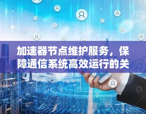 加速器节点维护服务,保障通信系统高效运行的关键要素 加速器节点维护服务,保障通信系统高效运行的关键要素