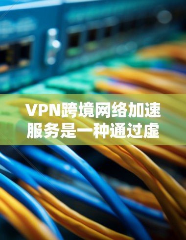 VPN跨境网络加速服务是一种通过虚拟专用网络技术实现的国际网络连接优化解决方案，旨在提升数据传输的速度和稳定性，同时确保数据安全。以下是对VPN跨境加速服务的详细分析和总结