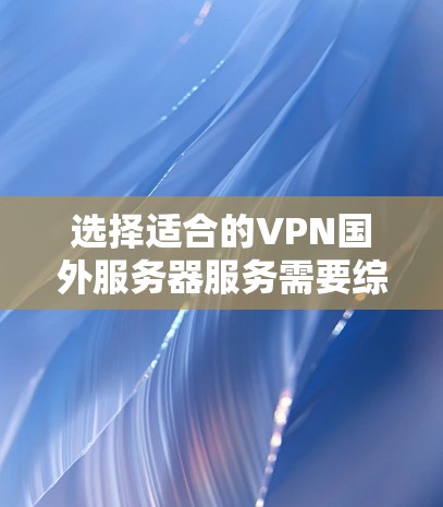 选择适合的VPN国外服务器服务需要综合考虑多个因素，以下是一个有条理的指南，帮助你做出明智的选择