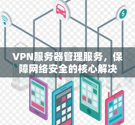 VPN服务器管理服务，保障网络安全的核心解决方案