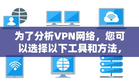 为了分析VPN网络,您可以选择以下工具和方法,根据您的具体需求和技能 为了分析VPN网络,您可以选择以下工具和方法,根据您的具体需求和技能