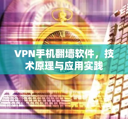 VPN手机翻墙软件,技术原理与应用实践 VPN手机翻墙软件,技术原理与应用实践