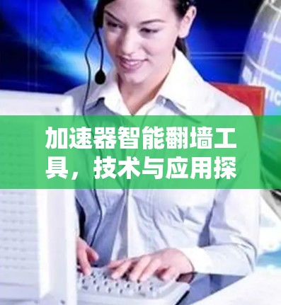 加速器智能翻墙工具,技术与应用探索 加速器智能翻墙工具,技术与应用探索