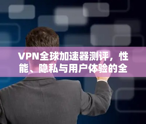 VPN全球加速器测评,性能、隐私与用户体验的全面分析 VPN全球加速器测评,性能、隐私与用户体验的全面分析