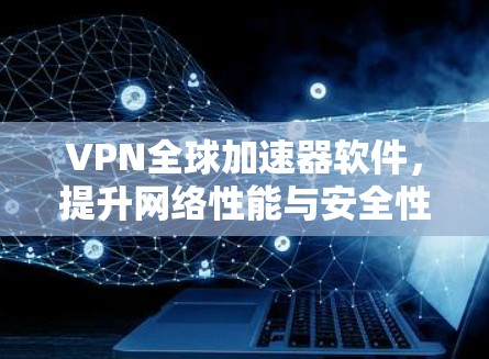 VPN全球加速器软件,提升网络性能与安全性的双重保障 VPN全球加速器软件,提升网络性能与安全性的双重保障