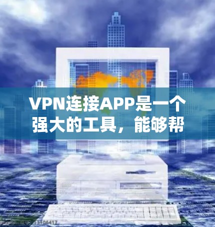 VPN连接APP是一个强大的工具，能够帮助用户保护隐私和安全。以下是关于选择和使用VPN连接APP的一些建议和总结