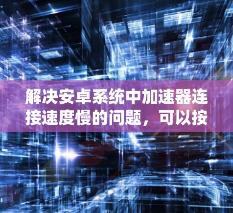 解决安卓系统中加速器连接速度慢的问题,可以按照以下步骤进行 解决安卓系统中加速器连接速度慢的问题,可以按照以下步骤进行