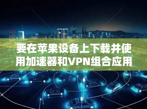 要在苹果设备上下载并使用加速器和VPN组合应用，可以按照以下步骤操作