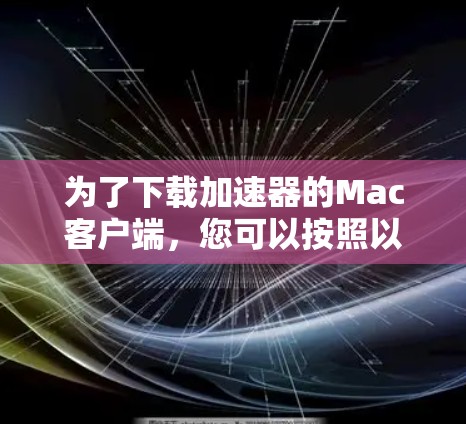 为了下载加速器的Mac客户端,您可以按照以下步骤操作 为了下载加速器的Mac客户端,您可以按照以下步骤操作