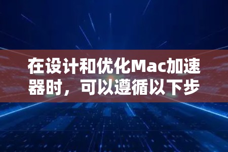 在设计和优化Mac加速器时,可以遵循以下步骤和考虑因素,以确保其高效、可靠和兼容性 在设计和优化Mac加速器时,可以遵循以下步骤和考虑因素,以确保其高效、可靠和兼容性