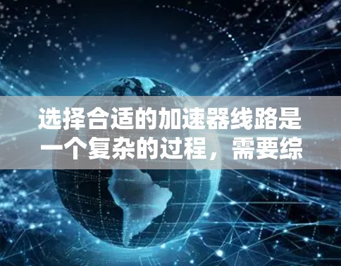 选择合适的加速器线路是一个复杂的过程，需要综合考虑多个因素。以下是一个有条理的步骤指南，帮助你做出明智的选择