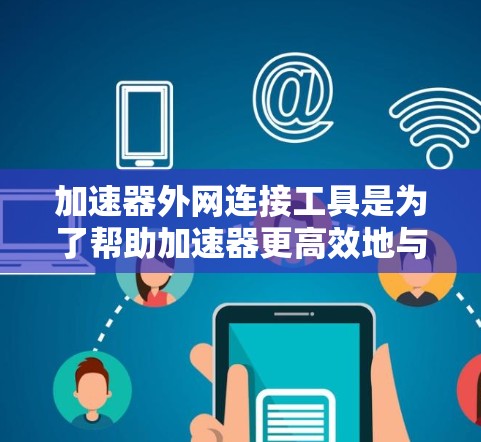 加速器外网连接工具是为了帮助加速器更高效地与外部网络进行通信，提升性能和安全性。以下是几种常用的工具和技术