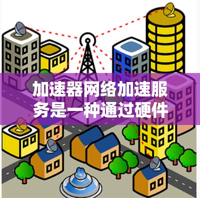 加速器网络加速服务是一种通过硬件加速、负载均衡和智能路由等技术来优化网络性能的解决方案，适用于数据中心、云计算和大型企业网络。以下是对加速器网络加速服务的详细分析