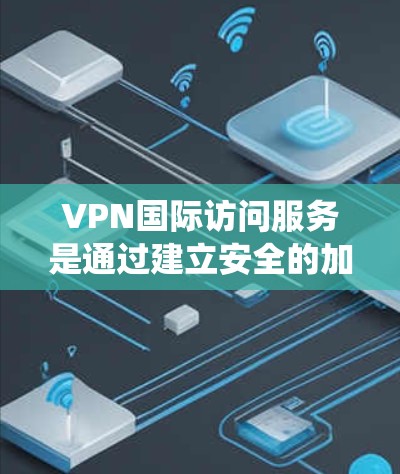 VPN国际访问服务是通过建立安全的加密通道，将数据路由至国外服务器，从而绕过地理限制的重要工具。以下是对VPN国际访问服务的详细分析