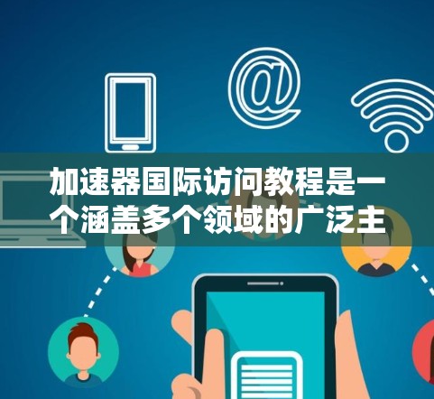 加速器国际访问教程是一个涵盖多个领域的广泛主题,涉及硬件加速器的应用、部署和管理。以下是对该教程的详细分析 加速器国际访问教程是一个涵盖多个领域的广泛主题,涉及硬件加速器的应用、部署和管理。以下是对该教程的详细分析