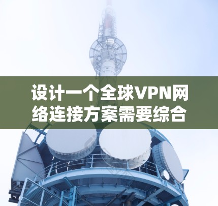 设计一个全球VPN网络连接方案需要综合考虑多个方面，确保安全性、性能、可靠性和合规性。以下是一个结构化的解决方案
