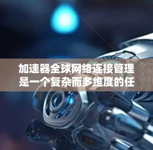 加速器全球网络连接管理是一个复杂而多维度的任务，需要综合考虑多个方面以确保网络的高效、安全和稳定。以下是对这一管理任务的系统性分析和总结
