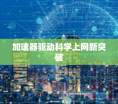 加速器驱动科学上网新突破 加速器驱动科学上网新突破