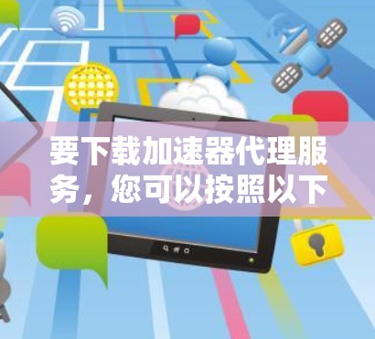 要下载加速器代理服务，您可以按照以下步骤操作