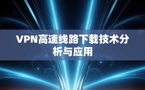 VPN高速线路下载技术分析与应用 VPN高速线路下载技术分析与应用