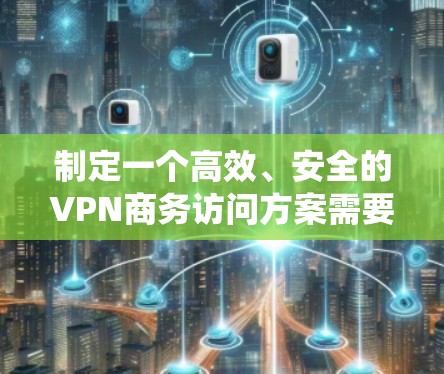 制定一个高效、安全的VPN商务访问方案需要系统地规划和实施以下几个关键步骤