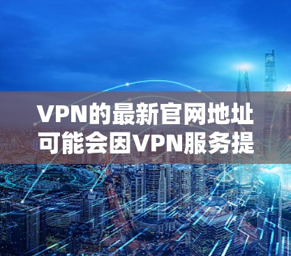 VPN的最新官网地址可能会因VPN服务提供商的更新而变化。以下是一些常见的VPN服务提供商及其官网地址,供你参考 VPN的最新官网地址可能会因VPN服务提供商的更新而变化。以下是一些常见的VPN服务提供商及其官网地址,供你参考