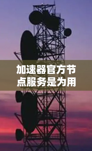加速器官方节点服务是为用户提供了一种高效的网络加速解决方案，通过连接到官方服务器，用户可以显著提升数据传输速度，特别是在带宽受限的环境中。以下是使用该服务的详细步骤和注意事项